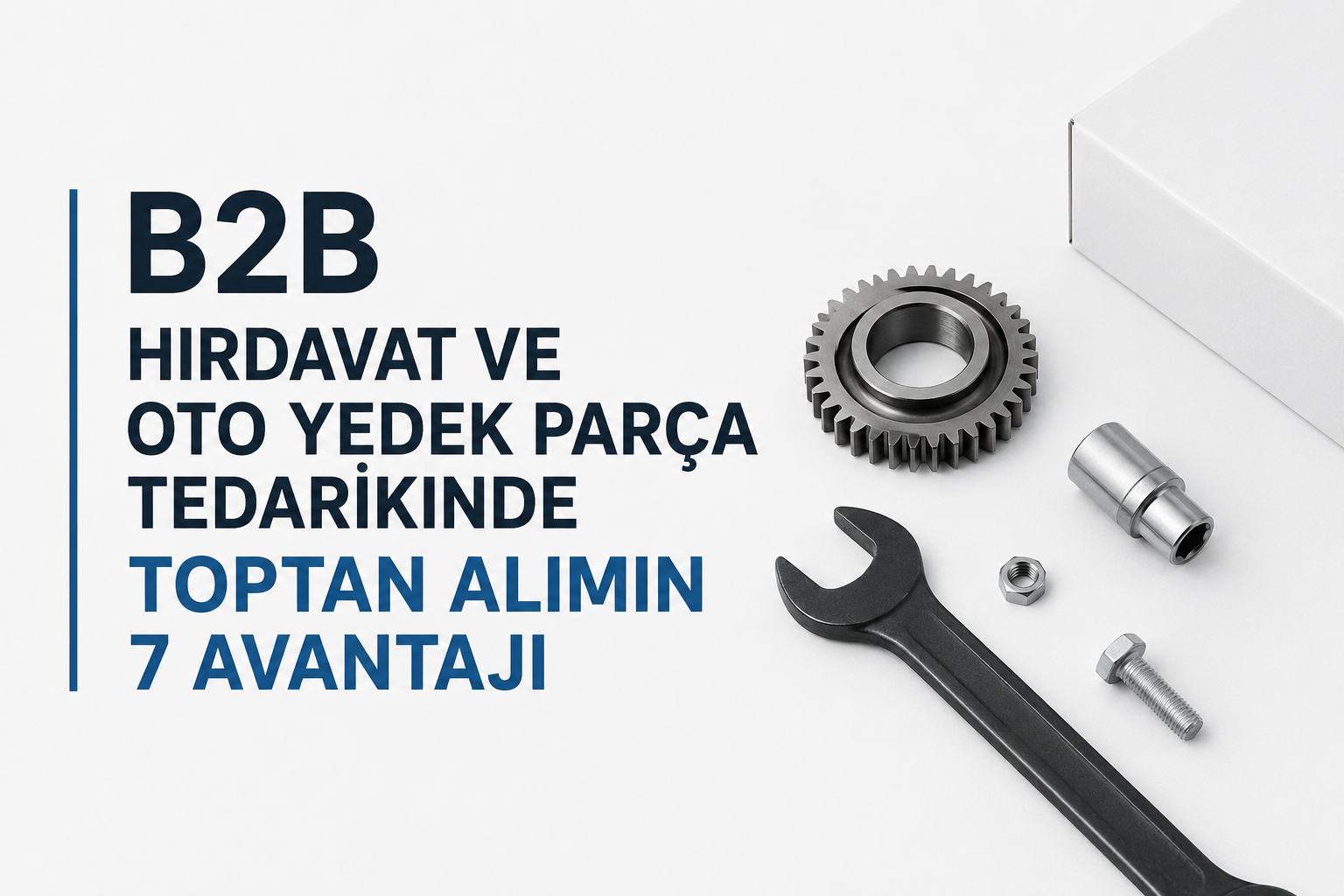 B2B Hırdavat ve Oto Yedek Parça Tedarikinde Toptan Alımın 7 Avantajı